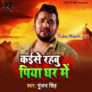 Kaise Rahbu Piya Ghar Me (Gunjan Singh) Mp3 Songs