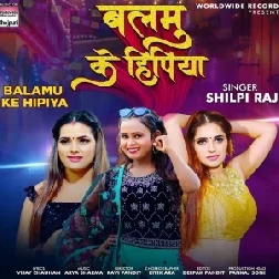 Balamu Ke Hipiya (Shilpi Raj) 2021 Mp3 Song