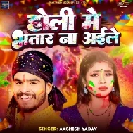 Holi Me Bhatar Na Aaile (Aashish Yadav)