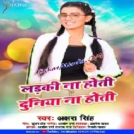 Ladki Na Hoti Duniya Na Hoti (Akshara Singh)